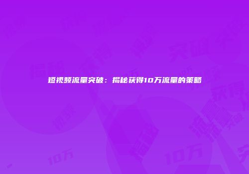 短视频流量突破：揭秘获得10万流量的策略