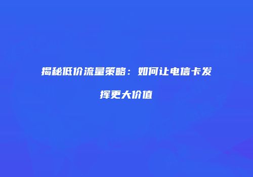 揭秘低价流量策略：如何让电信卡发挥更大价值
