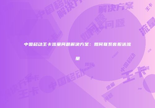 中国移动王卡流量问题解决方案：如何联系客服送流量