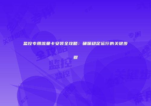 监控专用流量卡安装全攻略：确保稳定运行的关键步骤
