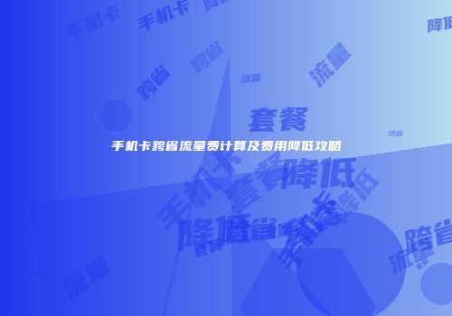 手机卡跨省流量费计算及费用降低攻略