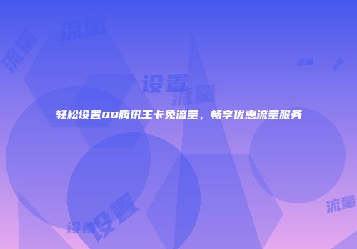 轻松设置QQ腾讯王卡免流量，畅享优惠流量服务
