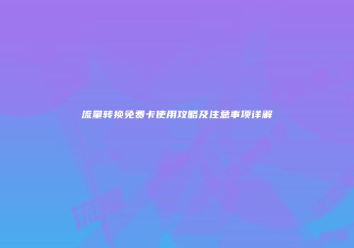 流量转换免费卡使用攻略及注意事项详解