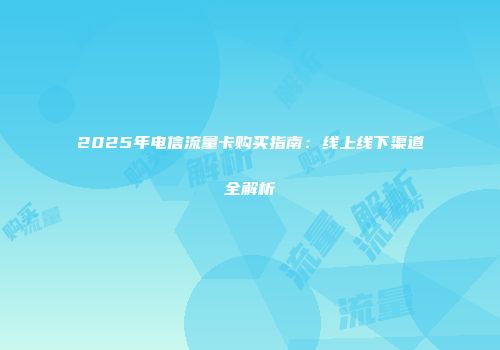 2025年电信流量卡购买指南：线上线下渠道全解析