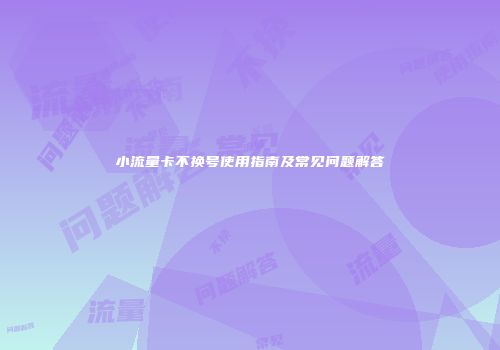 小流量卡不换号使用指南及常见问题解答