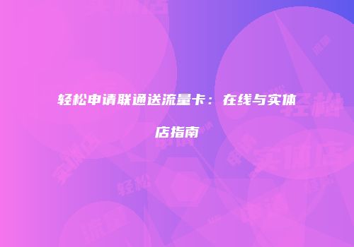 轻松申请联通送流量卡：在线与实体店指南