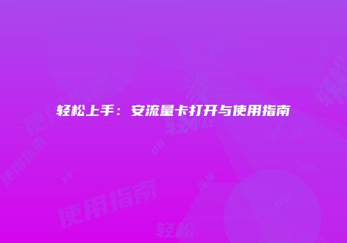 轻松上手：安流量卡打开与使用指南