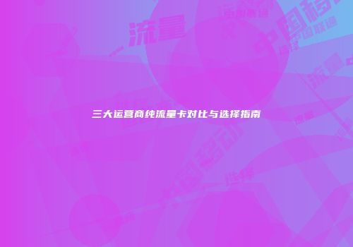 三大运营商纯流量卡对比与选择指南