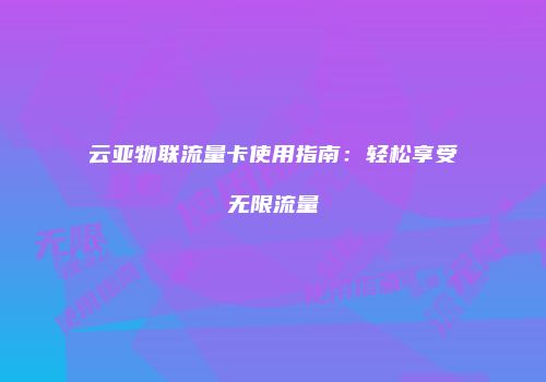 云亚物联流量卡使用指南：轻松享受无限流量