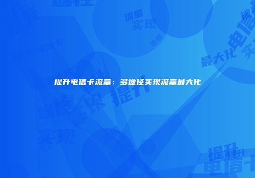 提升电信卡流量：多途径实现流量最大化