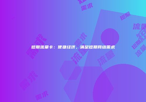 短期流量卡：便捷经济，满足短期网络需求
