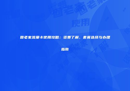 回老家流量卡使用攻略：资费了解、套餐选择与办理指南