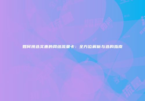 如何挑选实惠的网络流量卡：全方位解析与选购指南