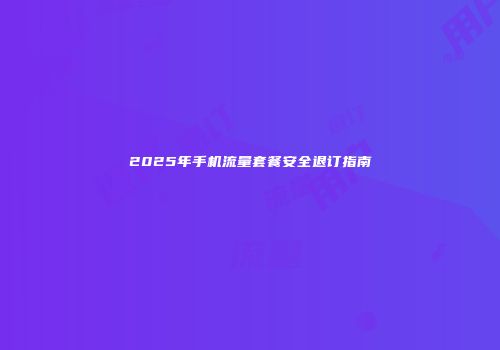 2025年手机流量套餐安全退订指南