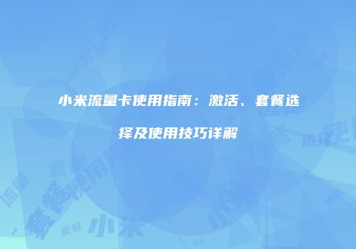 小米流量卡使用指南：激活、套餐选择及使用技巧详解