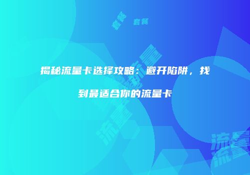 揭秘流量卡选择攻略：避开陷阱，找到最适合你的流量卡