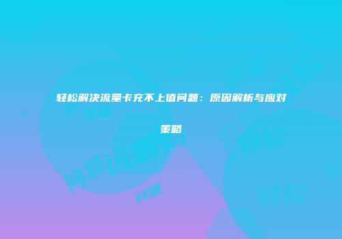 轻松解决流量卡充不上值问题：原因解析与应对策略