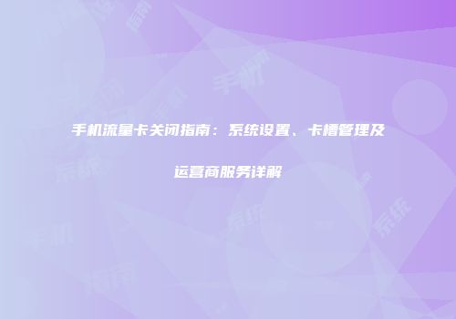 手机流量卡关闭指南：系统设置、卡槽管理及运营商服务详解