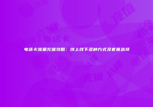 电话卡流量充值攻略：线上线下多种方式及套餐选择