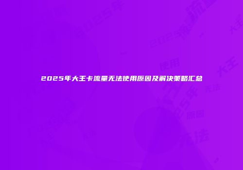 2025年大王卡流量无法使用原因及解决策略汇总