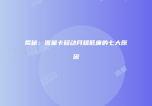 揭秘：流量卡移动月租低廉的七大原因
