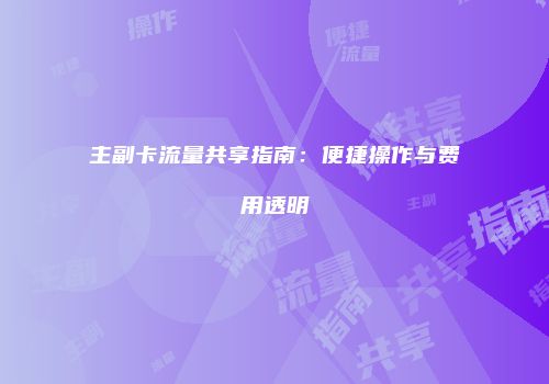 主副卡流量共享指南：便捷操作与费用透明
