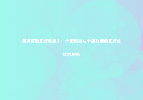 如何识别正规流量卡：中国移动与中国联通的正规性优势解析