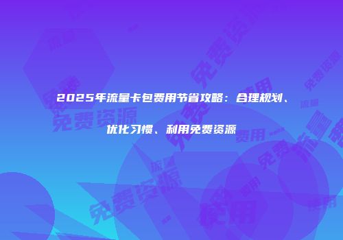 2025年流量卡包费用节省攻略：合理规划、优化习惯、利用免费资源
