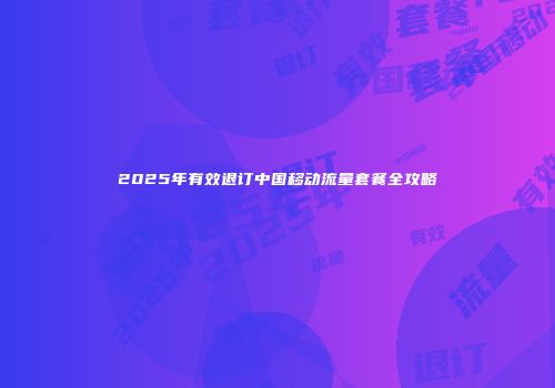 2025年有效退订中国移动流量套餐全攻略