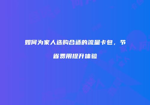 如何为家人选购合适的流量卡包，节省费用提升体验
