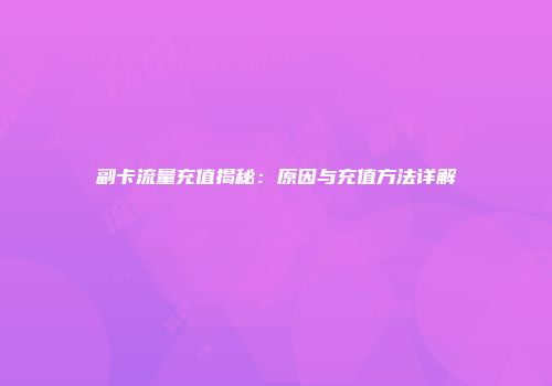 副卡流量充值揭秘：原因与充值方法详解