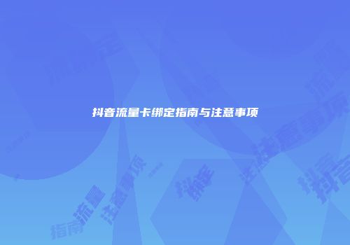 抖音流量卡绑定指南与注意事项