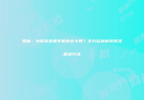 揭秘：为何高流量手机也会卡顿？全方位剖析原因及解决方法