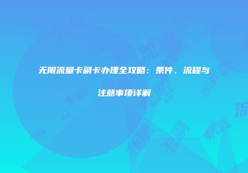 无限流量卡副卡办理全攻略：条件、流程与注意事项详解