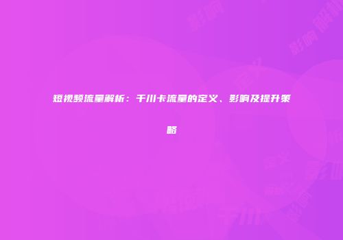 短视频流量解析：千川卡流量的定义、影响及提升策略