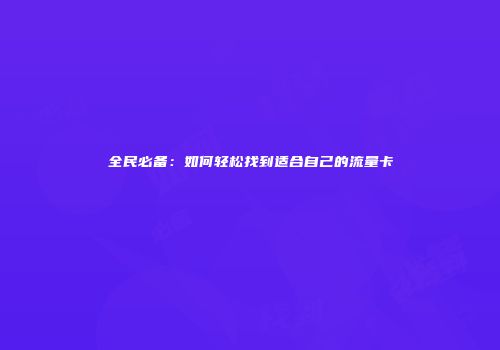 全民必备：如何轻松找到适合自己的流量卡