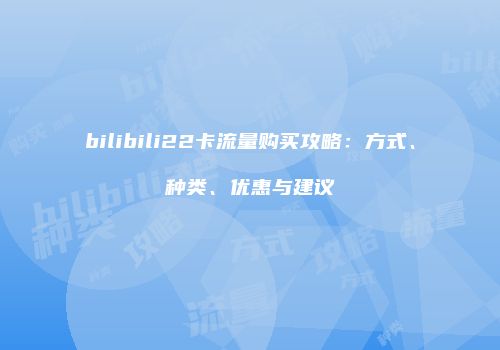 bilibili22卡流量购买攻略：方式、种类、优惠与建议