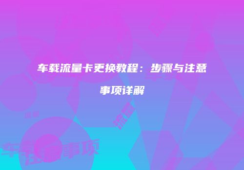 车载流量卡更换教程：步骤与注意事项详解