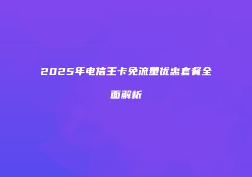 2025年电信王卡免流量优惠套餐全面解析