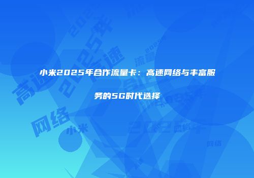 小米2025年合作流量卡：高速网络与丰富服务的5G时代选择