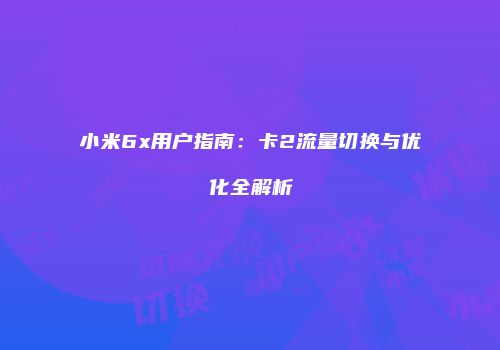 小米6x用户指南：卡2流量切换与优化全解析