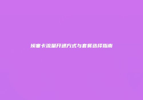 埃塞卡流量开通方式与套餐选择指南