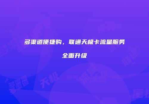 多渠道便捷购，联通天极卡流量服务全面升级