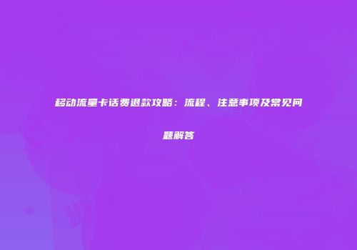 移动流量卡话费退款攻略：流程、注意事项及常见问题解答