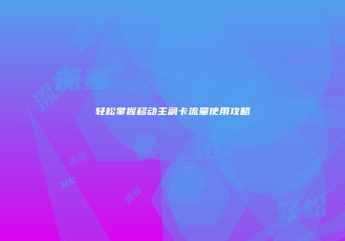 轻松掌握移动主副卡流量使用攻略