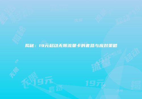 揭秘：19元移动无限流量卡的套路与应对策略