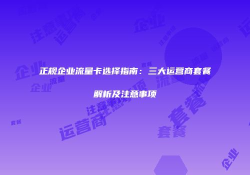 正规企业流量卡选择指南：三大运营商套餐解析及注意事项