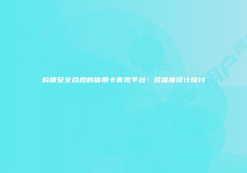 构建安全合规的信用卡套现平台：多维度设计探讨
