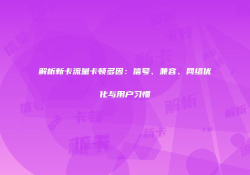 解析新卡流量卡顿多因：信号、兼容、网络优化与用户习惯