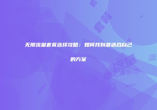 无限流量套餐选择攻略：如何找到最适合自己的方案